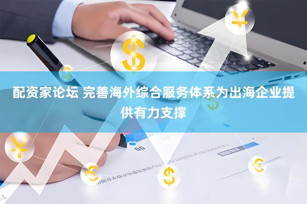 配资家论坛 完善海外综合服务体系为出海企业提供有力支撑