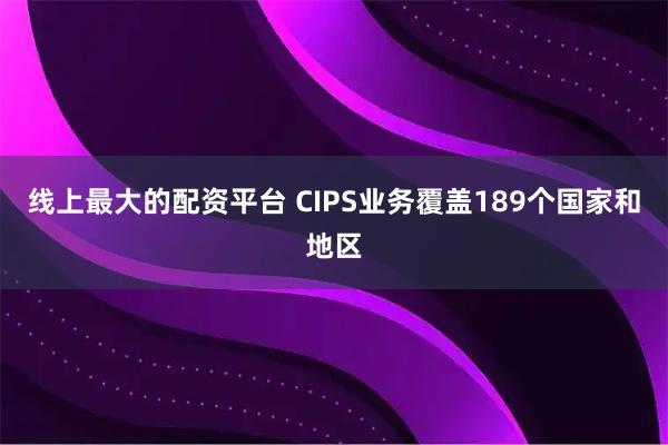 线上最大的配资平台 CIPS业务覆盖189个国家和地区
