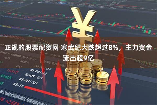 正规的股票配资网 寒武纪大跌超过8%，主力资金流出超9亿