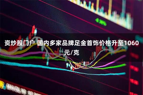 资炒股门户 国内多家品牌足金首饰价格升至1060元/克