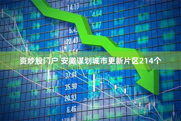 资炒股门户 安徽谋划城市更新片区214个