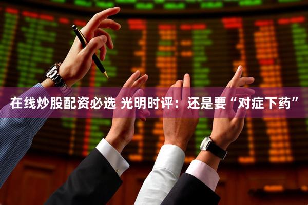 在线炒股配资必选 光明时评：还是要“对症下药”