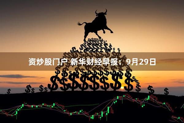 资炒股门户 新华财经早报：9月29日