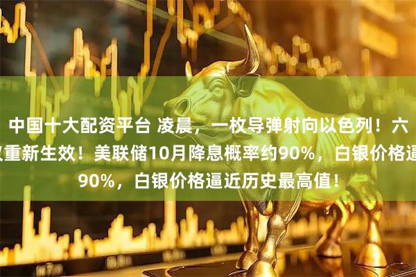 中国十大配资平台 凌晨，一枚导弹射向以色列！六项涉伊制裁决议重新生效！美联储10月降息概率约90%，白银价格逼近历史最高值！