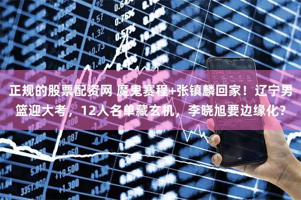正规的股票配资网 魔鬼赛程+张镇麟回家！辽宁男篮迎大考，12人名单藏玄机，李晓旭要边缘化？