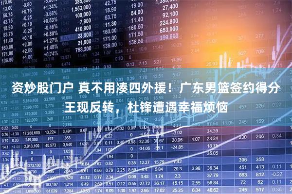 资炒股门户 真不用凑四外援！广东男篮签约得分王现反转，杜锋遭遇幸福烦恼