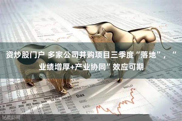资炒股门户 多家公司并购项目三季度“落地”，“业绩增厚+产业协同”效应可期