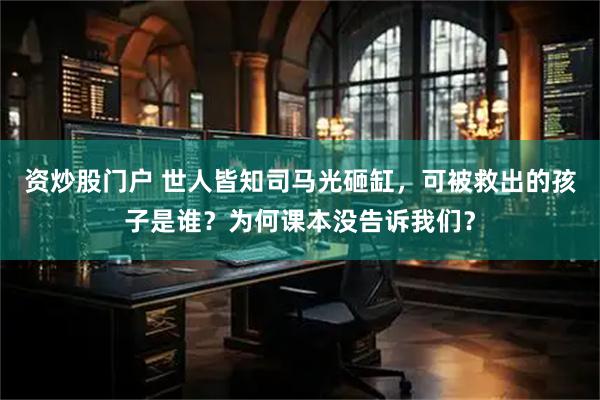 资炒股门户 世人皆知司马光砸缸，可被救出的孩子是谁？为何课本没告诉我们？