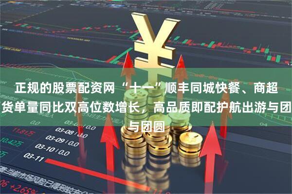 正规的股票配资网 “十一”顺丰同城快餐、商超百货单量同比双高位数增长，高品质即配护航出游与团圆
