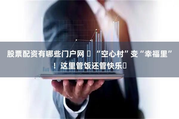 股票配资有哪些门户网 ‌“空心村”变“幸福里”！这里管饭还管快乐‌