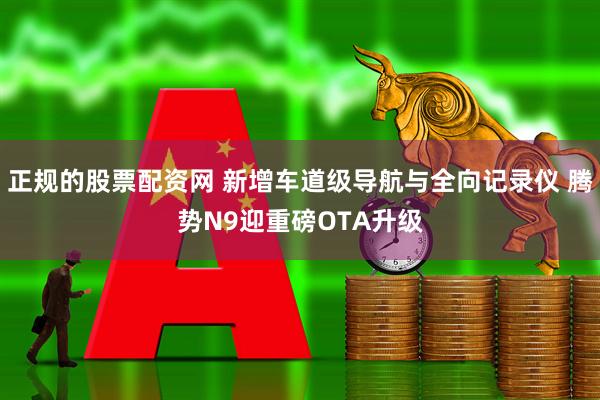 正规的股票配资网 新增车道级导航与全向记录仪 腾势N9迎重磅OTA升级