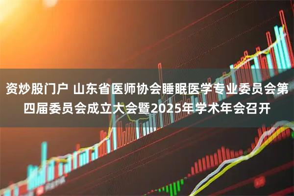资炒股门户 山东省医师协会睡眠医学专业委员会第四届委员会成立大会暨2025年学术年会召开