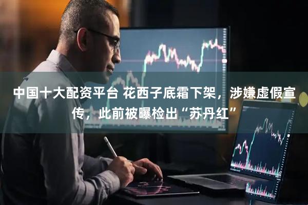 中国十大配资平台 花西子底霜下架，涉嫌虚假宣传，此前被曝检出“苏丹红”
