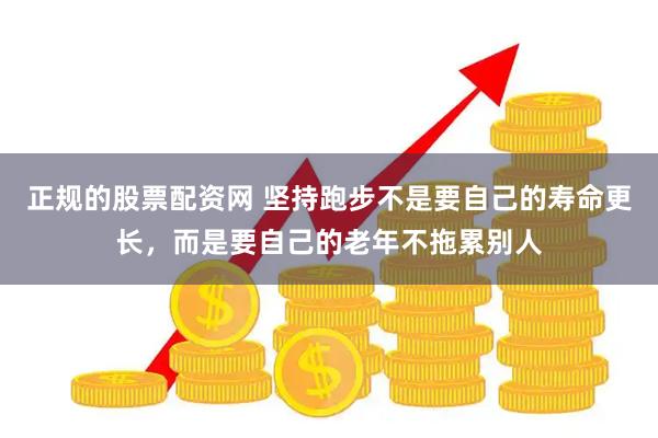 正规的股票配资网 坚持跑步不是要自己的寿命更长，而是要自己的老年不拖累别人