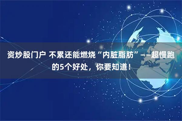 资炒股门户 不累还能燃烧“内脏脂肪”——超慢跑的5个好处，你要知道！