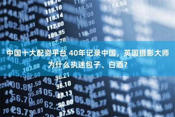 中国十大配资平台 40年记录中国，英国摄影大师为什么执迷包子、白酒？