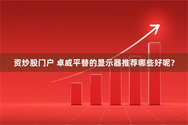 资炒股门户 卓威平替的显示器推荐哪些好呢？