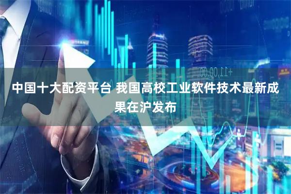 中国十大配资平台 我国高校工业软件技术最新成果在沪发布