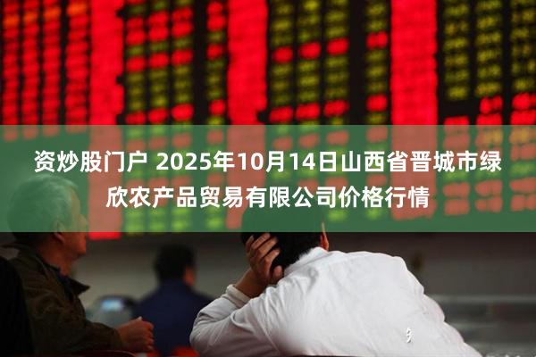 资炒股门户 2025年10月14日山西省晋城市绿欣农产品贸易有限公司价格行情