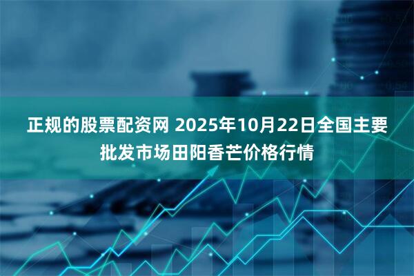 正规的股票配资网 2025年10月22日全国主要批发市场田阳香芒价格行情