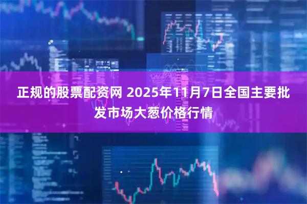 正规的股票配资网 2025年11月7日全国主要批发市场大葱价格行情