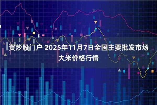资炒股门户 2025年11月7日全国主要批发市场大米价格行情
