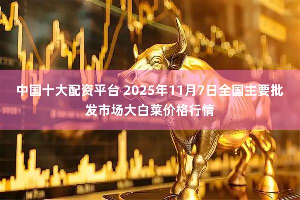 中国十大配资平台 2025年11月7日全国主要批发市场大白菜价格行情