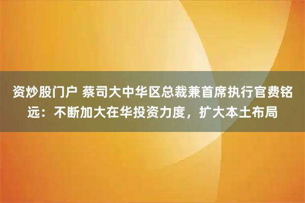 资炒股门户 蔡司大中华区总裁兼首席执行官费铭远：不断加大在华投资力度，扩大本土布局