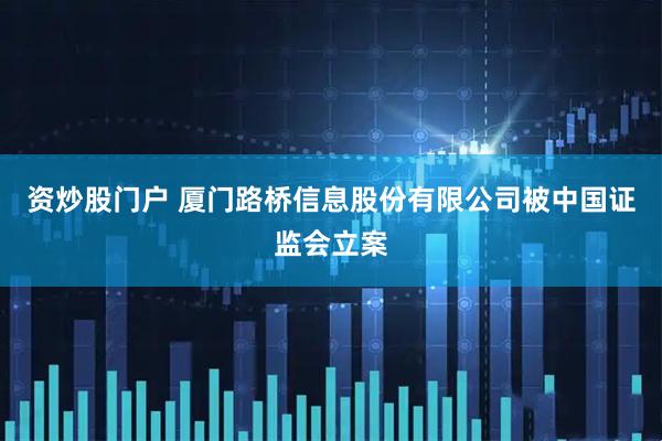 资炒股门户 厦门路桥信息股份有限公司被中国证监会立案