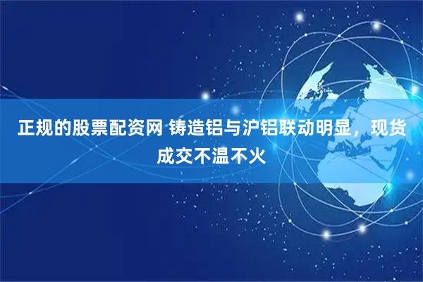 正规的股票配资网 铸造铝与沪铝联动明显，现货成交不温不火