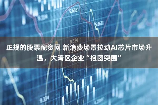 正规的股票配资网 新消费场景拉动AI芯片市场升温，大湾区企业“抱团突围”