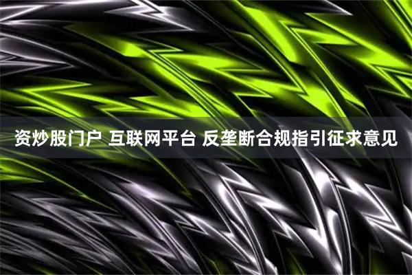 资炒股门户 互联网平台 反垄断合规指引征求意见