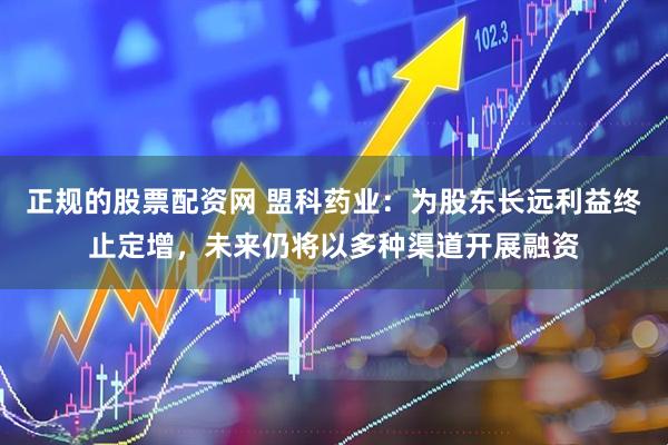 正规的股票配资网 盟科药业：为股东长远利益终止定增，未来仍将以多种渠道开展融资