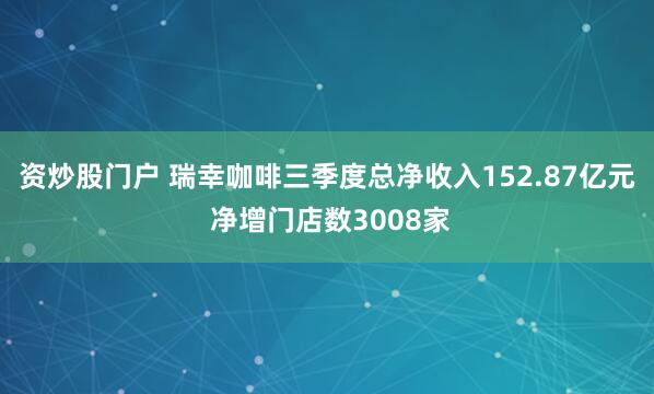 资炒股门户 瑞幸咖啡三季度总净收入152.87亿元 净增门店数3008家