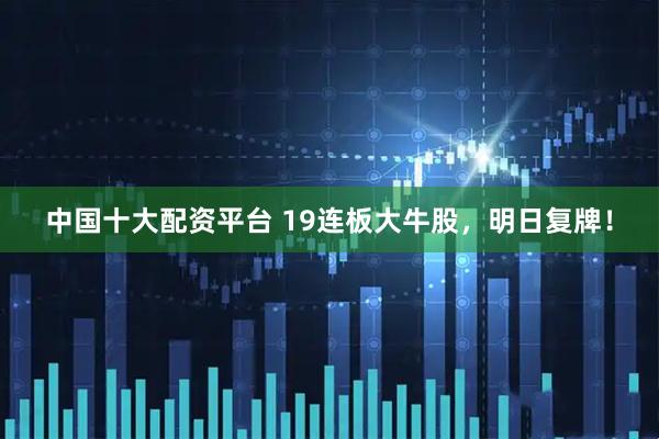 中国十大配资平台 19连板大牛股，明日复牌！