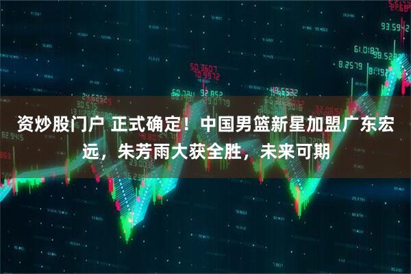 资炒股门户 正式确定！中国男篮新星加盟广东宏远，朱芳雨大获全胜，未来可期