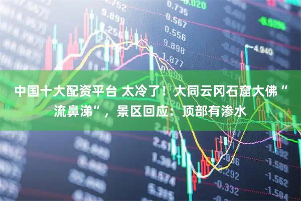 中国十大配资平台 太冷了！大同云冈石窟大佛“流鼻涕”，景区回应：顶部有渗水