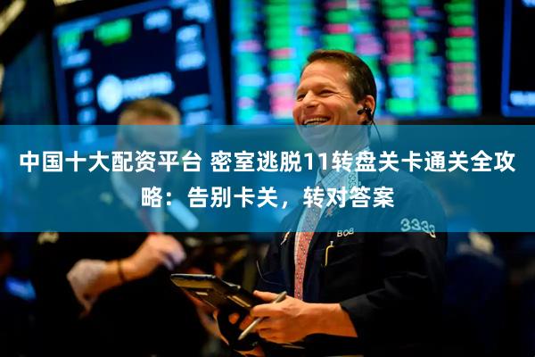 中国十大配资平台 密室逃脱11转盘关卡通关全攻略：告别卡关，转对答案