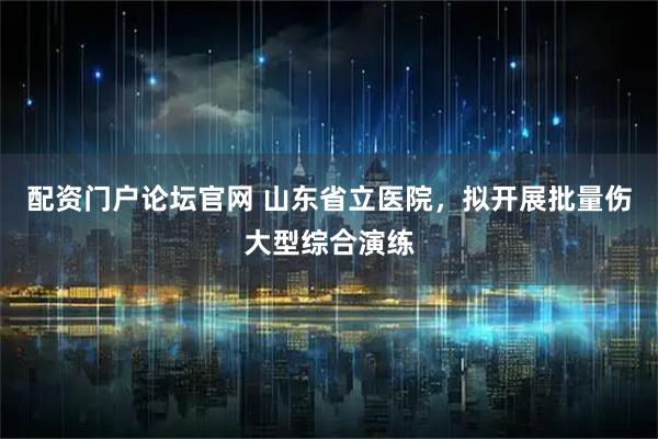 配资门户论坛官网 山东省立医院，拟开展批量伤大型综合演练