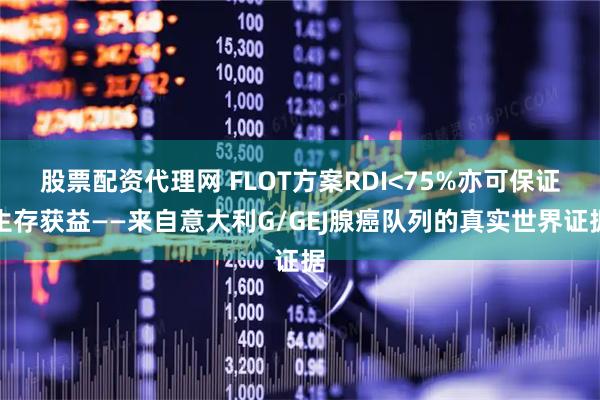 股票配资代理网 FLOT方案RDI<75%亦可保证生存获益——来自意大利G/GEJ腺癌队列的真实世界证据