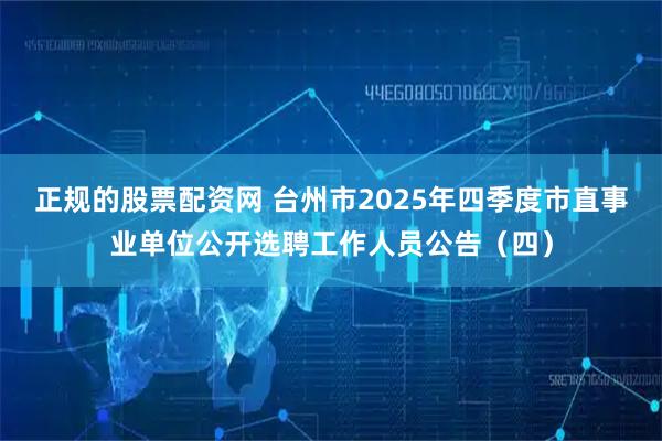 正规的股票配资网 台州市2025年四季度市直事业单位公开选聘工作人员公告（四）
