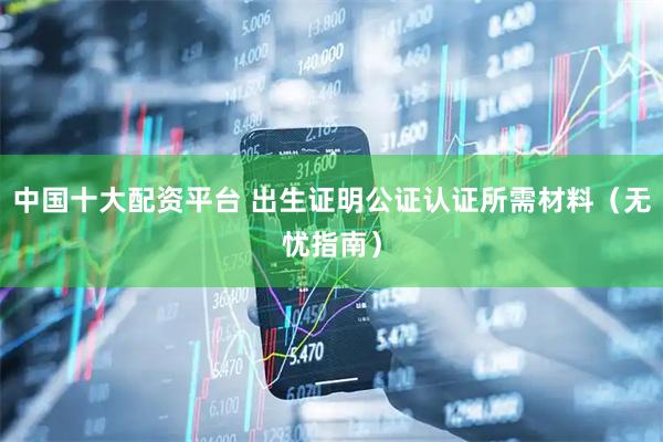 中国十大配资平台 出生证明公证认证所需材料（无忧指南）