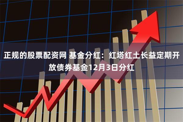 正规的股票配资网 基金分红：红塔红土长益定期开放债券基金12月3日分红