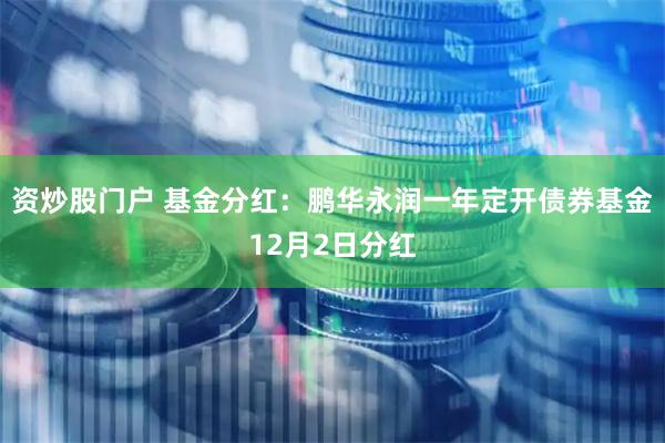 资炒股门户 基金分红：鹏华永润一年定开债券基金12月2日分红