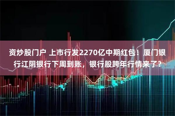 资炒股门户 上市行发2270亿中期红包！厦门银行江阴银行下周到账，银行股跨年行情来了？