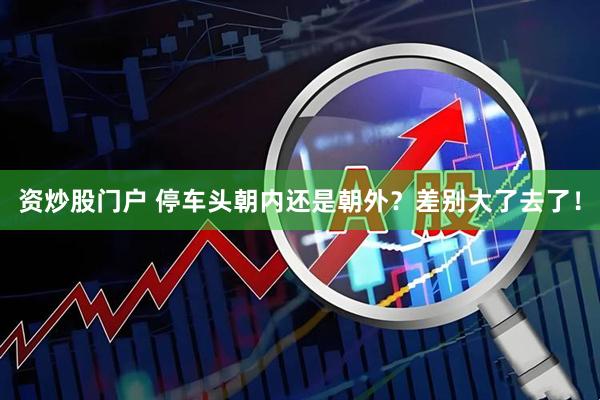 资炒股门户 停车头朝内还是朝外？差别大了去了！
