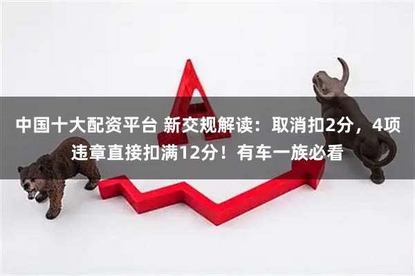 中国十大配资平台 新交规解读：取消扣2分，4项违章直接扣满12分！有车一族必看