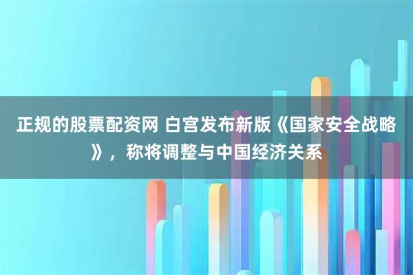 正规的股票配资网 白宫发布新版《国家安全战略》，称将调整与中国经济关系