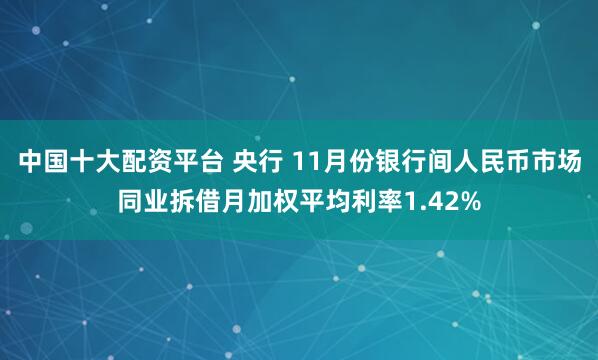 中国十大配资平台 央行 11月份银行间人民币市场同业拆借月加权平均利率1.42%