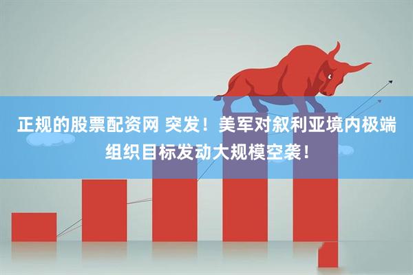 正规的股票配资网 突发！美军对叙利亚境内极端组织目标发动大规模空袭！